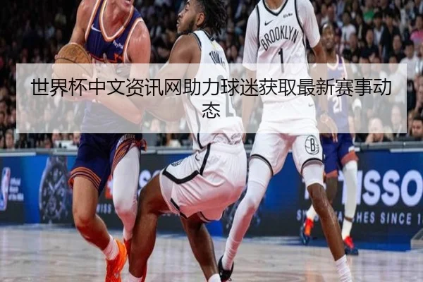 世界杯中文资讯网助力球迷获取最新赛事动态